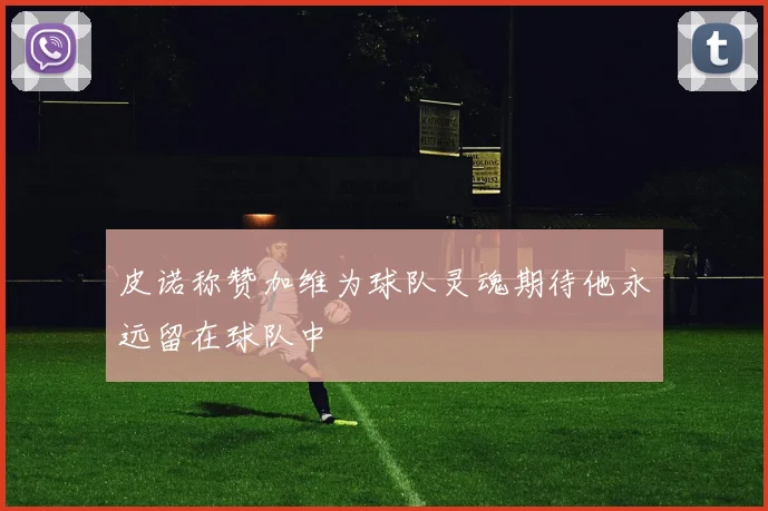 皮诺称赞加维为球队灵魂期待他永远留在球队中