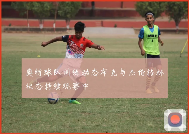 奥特球队训练动态布克与杰伦格林状态持续观察中