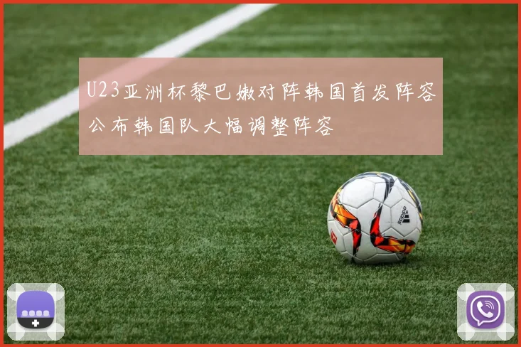 U23亚洲杯黎巴嫩对阵韩国首发阵容公布韩国队大幅调整阵容