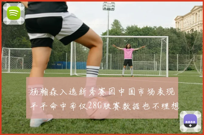 杨瀚森入选新秀赛因中国市场表现平平命中率仅28G联赛数据也不理想