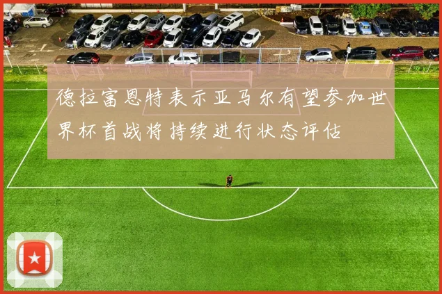 德拉富恩特表示亚马尔有望参加世界杯首战将持续进行状态评估