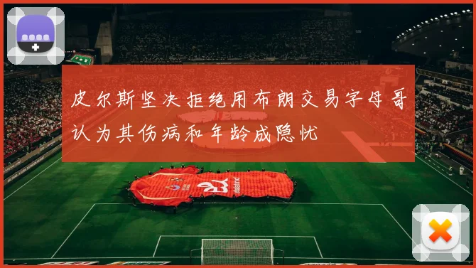 皮尔斯坚决拒绝用布朗交易字母哥认为其伤病和年龄成隐忧