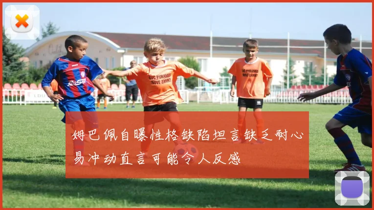姆巴佩自曝性格缺陷坦言缺乏耐心易冲动直言可能令人反感