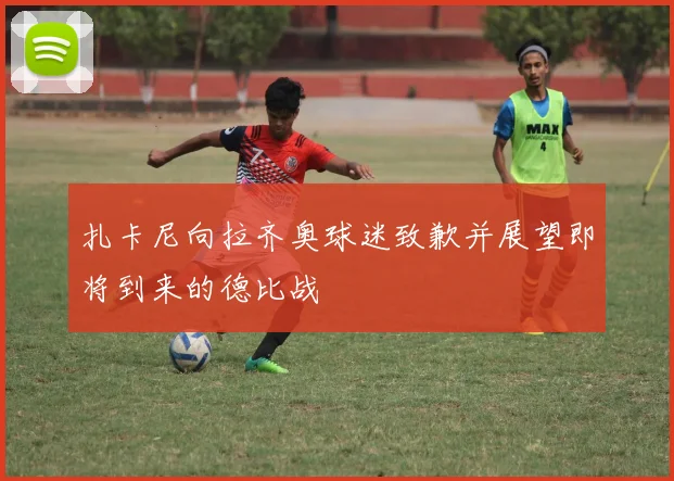 扎卡尼向拉齐奥球迷致歉并展望即将到来的德比战