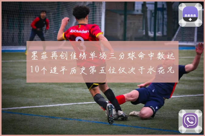 墨菲再创佳绩单场三分球命中数达10个追平历史第五位仅次于水花兄弟和利登