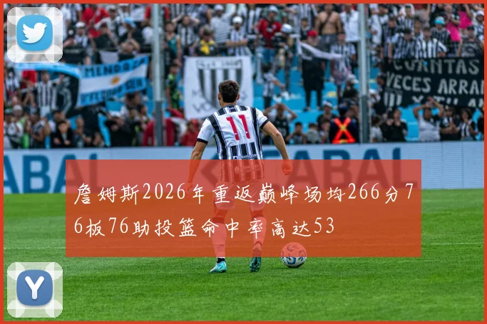 詹姆斯2026年重返巅峰场均266分76板76助投篮命中率高达53
