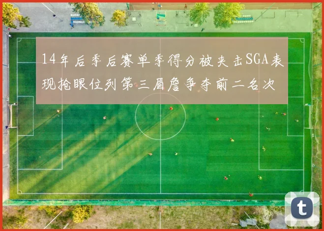 14年后季后赛单季得分被夹击SGA表现抢眼位列第三眉詹争夺前二名次