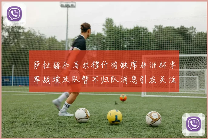 萨拉赫和马尔穆什将缺席非洲杯季军战埃及队暂不归队消息引发关注