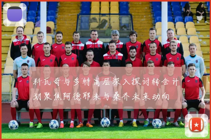 科瓦奇与多特高层深入探讨转会计划聚焦阿德耶米与桑乔未来动向
