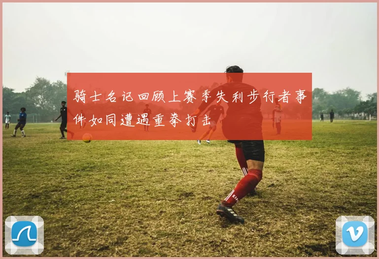 骑士名记回顾上赛季失利步行者事件如同遭遇重拳打击
