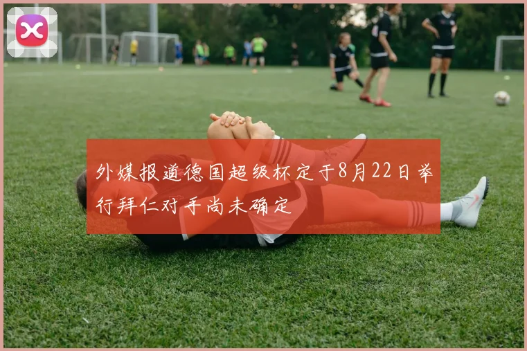 外媒报道德国超级杯定于8月22日举行拜仁对手尚未确定