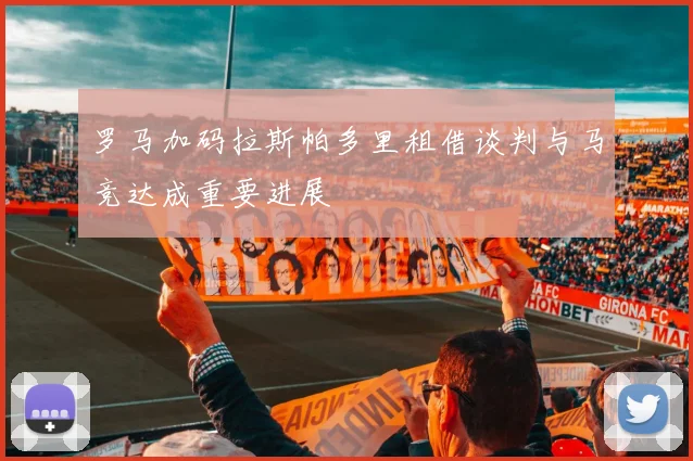 罗马加码拉斯帕多里租借谈判与马竞达成重要进展