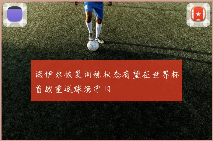 诺伊尔恢复训练状态有望在世界杯首战重返球场守门
