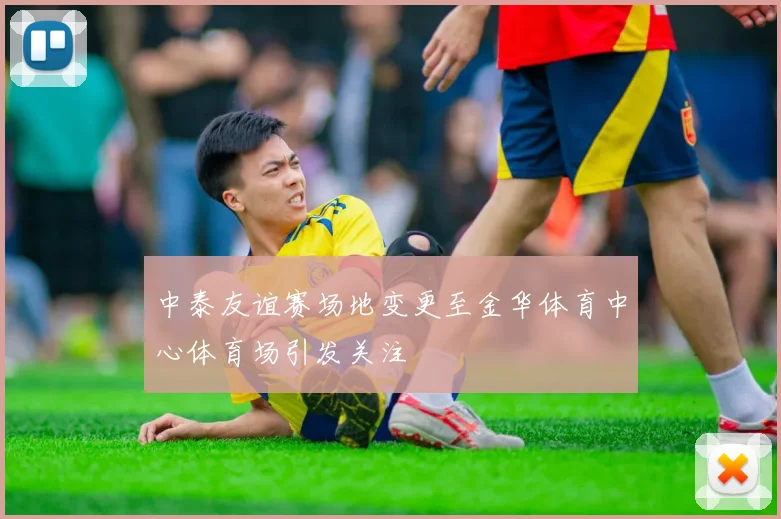 中泰友谊赛场地变更至金华体育中心体育场引发关注