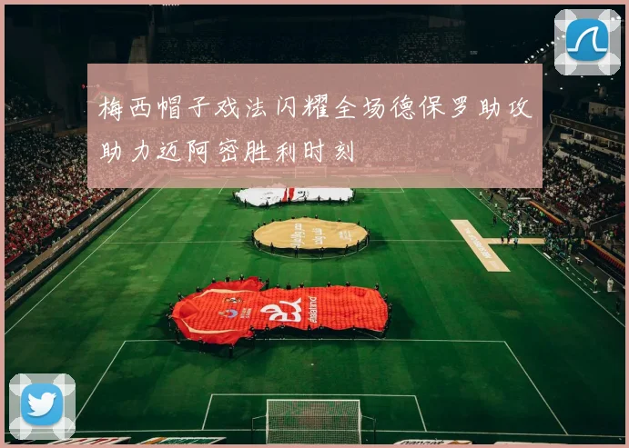 梅西帽子戏法闪耀全场德保罗助攻助力迈阿密胜利时刻