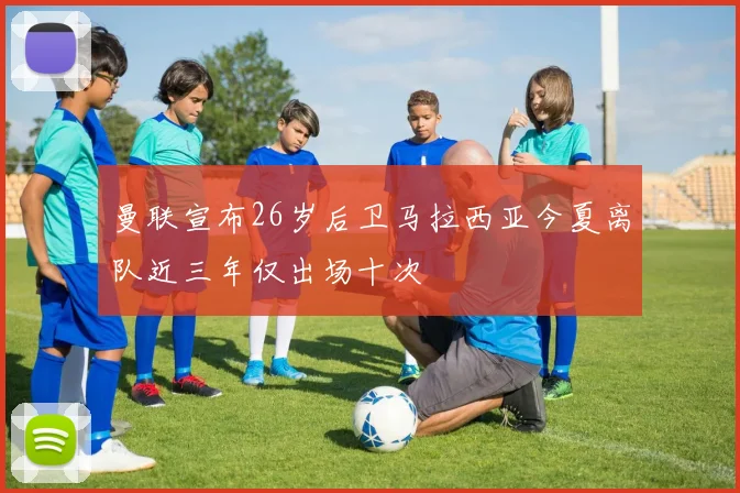 曼联宣布26岁后卫马拉西亚今夏离队近三年仅出场十次