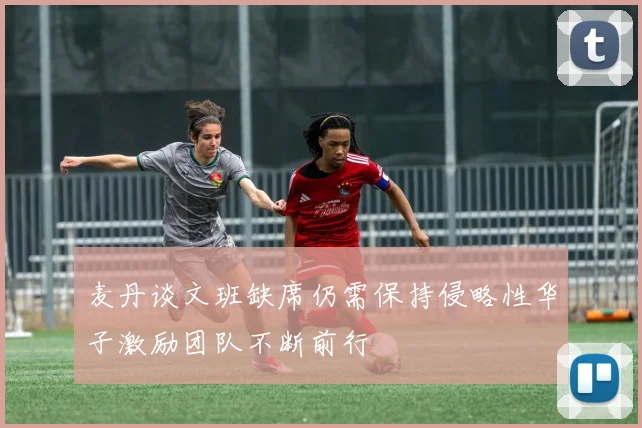 麦丹谈文班缺席仍需保持侵略性华子激励团队不断前行